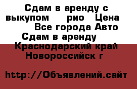 Сдам в аренду с выкупом kia рио › Цена ­ 1 000 - Все города Авто » Сдам в аренду   . Краснодарский край,Новороссийск г.